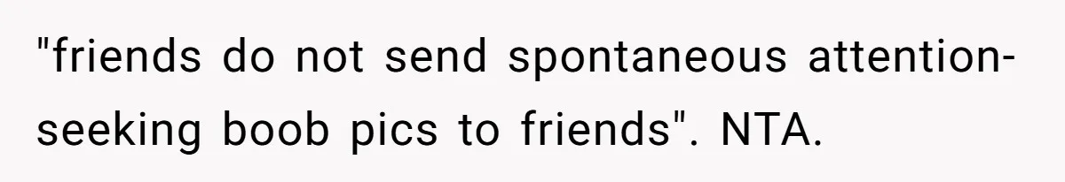 "friends do not send spontaneous attention-seeking boob pics to friends". NTA.