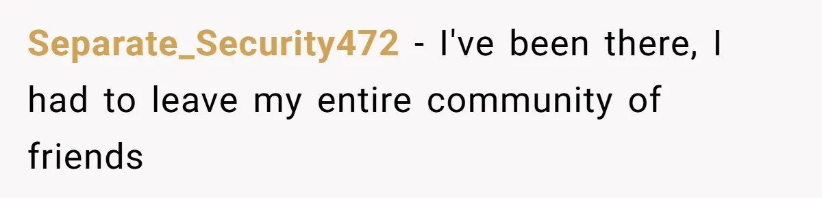 Separate_Security472 − I've been there, I had to leave my entire community of friends