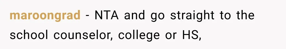 maroongrad − NTA and go straight to the school counselor, college or HS,