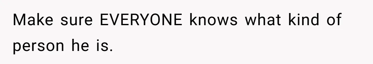 Make sure EVERYONE knows what kind of person he is.
