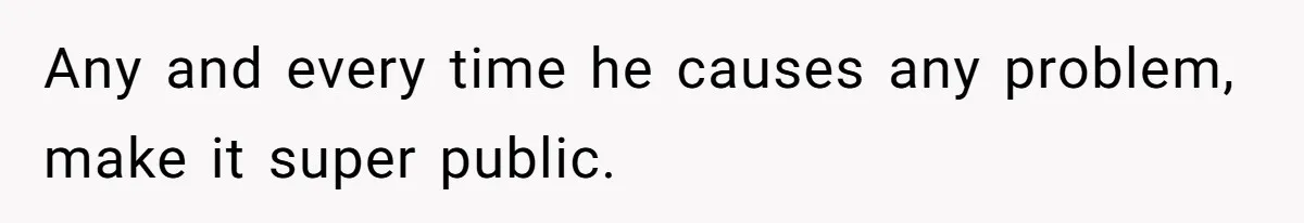 Any and every time he causes any problem, make it super public.