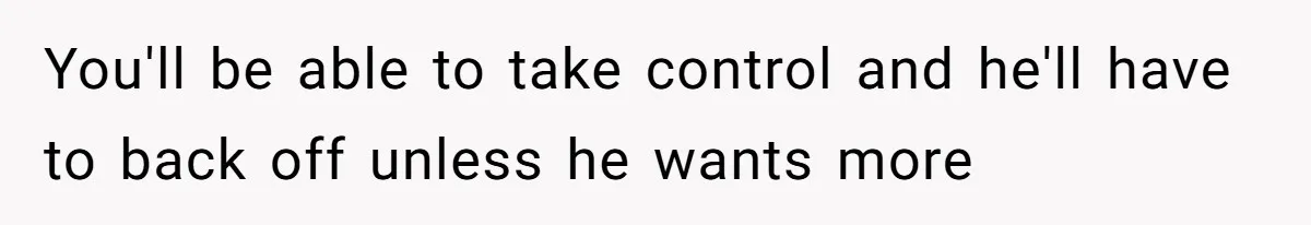 You'll be able to take control and he'll have to back off unless he wants more
