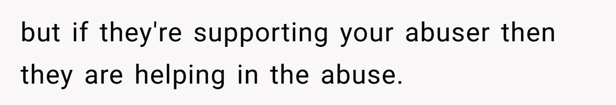 but if they're supporting your abuser then they are helping in the abuse.