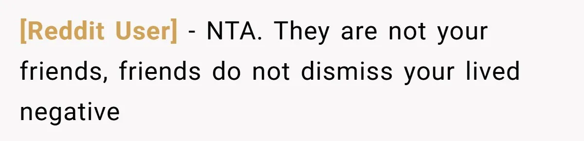 [Reddit User] − NTA. They are not your friends, friends do not dismiss your lived negative
