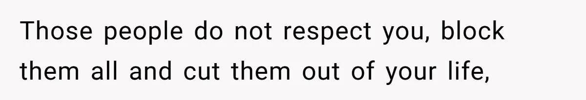 Those people do not respect you, block them all and cut them out of your life,