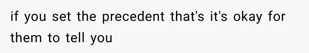 if you set the precedent that's it's okay for them to tell you