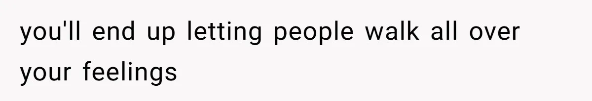 you'll end up letting people walk all over your feelings