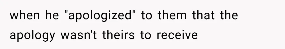 when he "apologized" to them that the apology wasn't theirs to receive