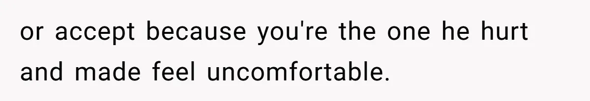 or accept because you're the one he hurt and made feel uncomfortable.