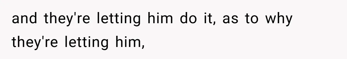 and they're letting him do it, as to why they're letting him,