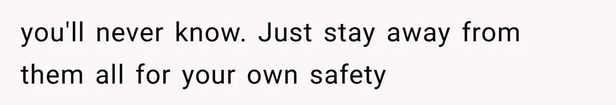 you'll never know. Just stay away from them all for your own safety