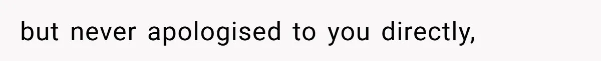 but never apologised to you directly,