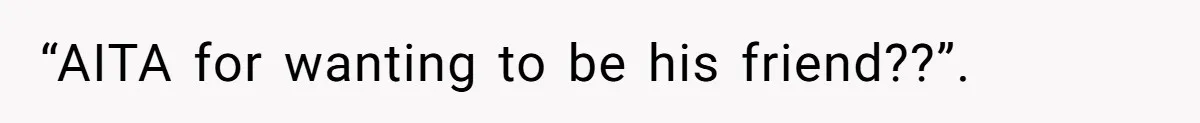 “AITA for wanting to be his friend??”.