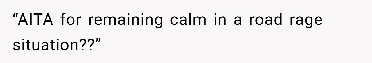 “AITA for remaining calm in a road rage situation??”