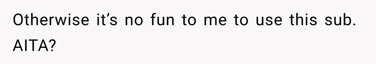 Otherwise it’s no fun to me to use this sub. AITA?