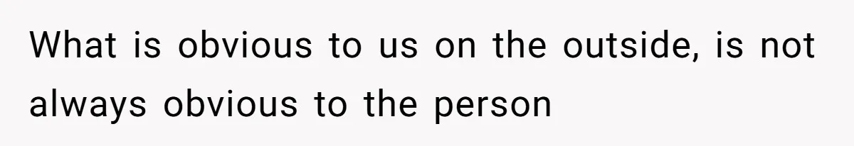 What is obvious to us on the outside, is not always obvious to the person
