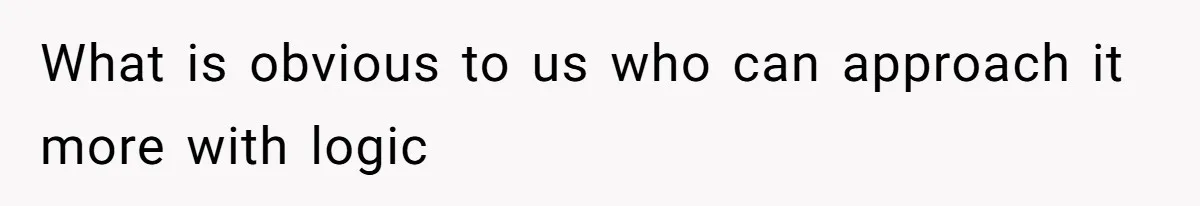 What is obvious to us who can approach it more with logic