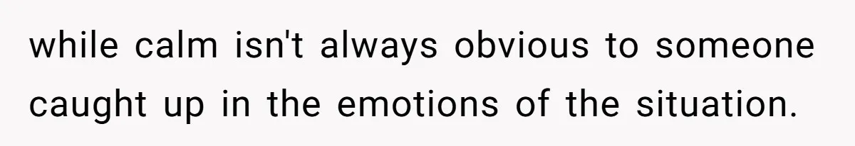 while calm isn't always obvious to someone caught up in the emotions of the situation.