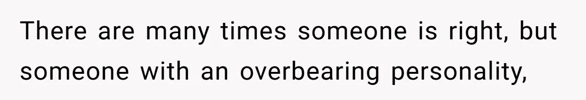 There are many times someone is right, but someone with an overbearing personality,