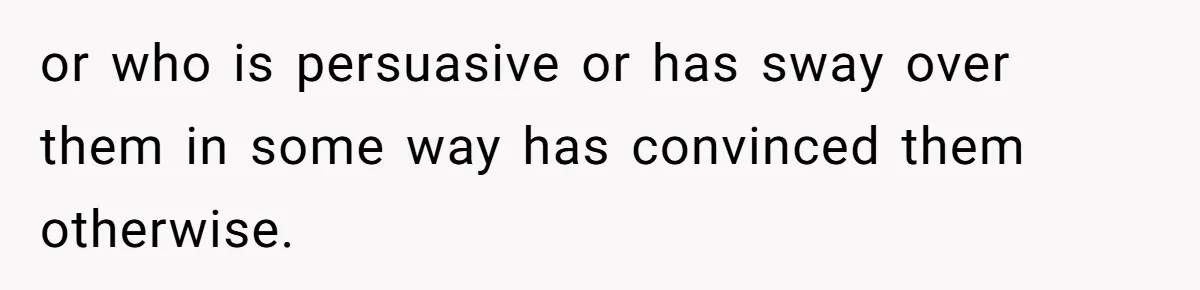 or who is persuasive or has sway over them in some way has convinced them otherwise.