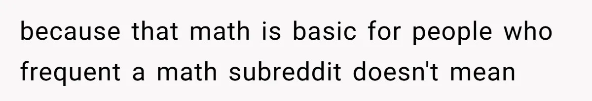 because that math is basic for people who frequent a math subreddit doesn't mean