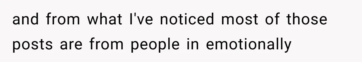 and from what I've noticed most of those posts are from people in emotionally
