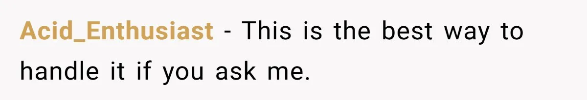Acid_Enthusiast − This is the best way to handle it if you ask me.