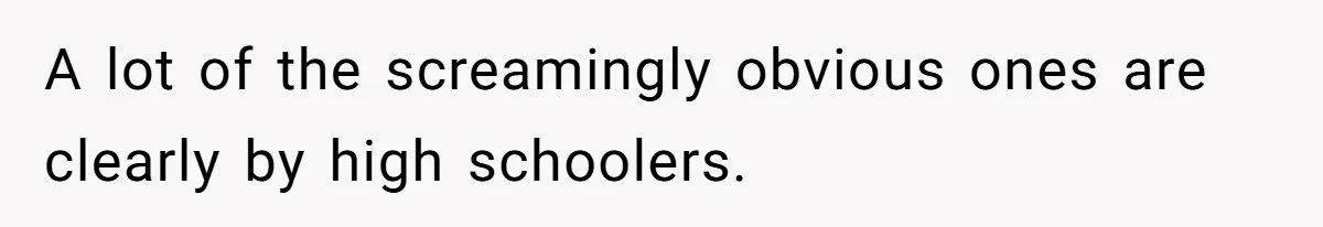 A lot of the screamingly obvious ones are clearly by high schoolers.