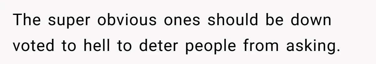 The super obvious ones should be down voted to hell to deter people from asking.