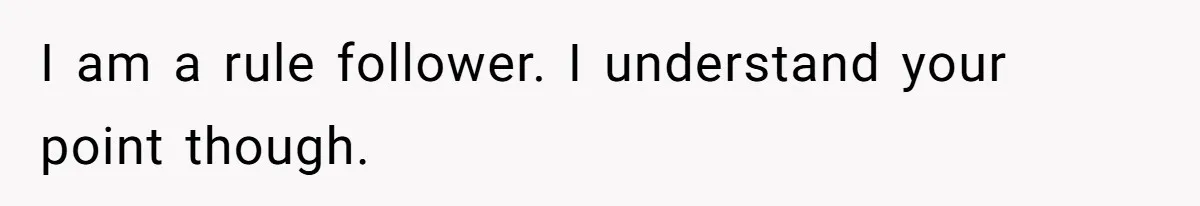 I am a rule follower. I understand your point though.