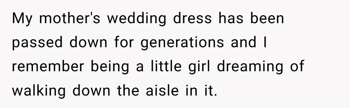 My mother's wedding dress has been passed down for generations and I remember being a little girl dreaming of walking down the aisle in it.
