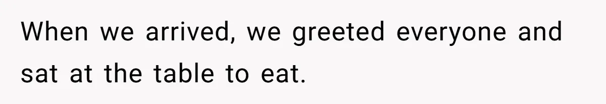 When we arrived, we greeted everyone and sat at the table to eat.