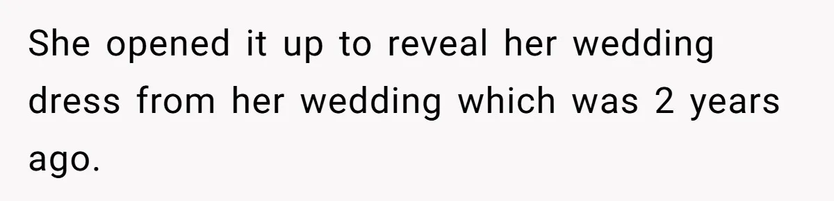 She opened it up to reveal her wedding dress from her wedding which was 2 years ago.