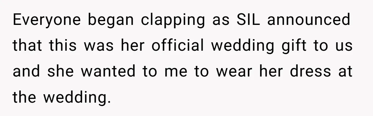 Everyone began clapping as SIL announced that this was her official wedding gift to us and she wanted to me to wear her dress at the wedding.