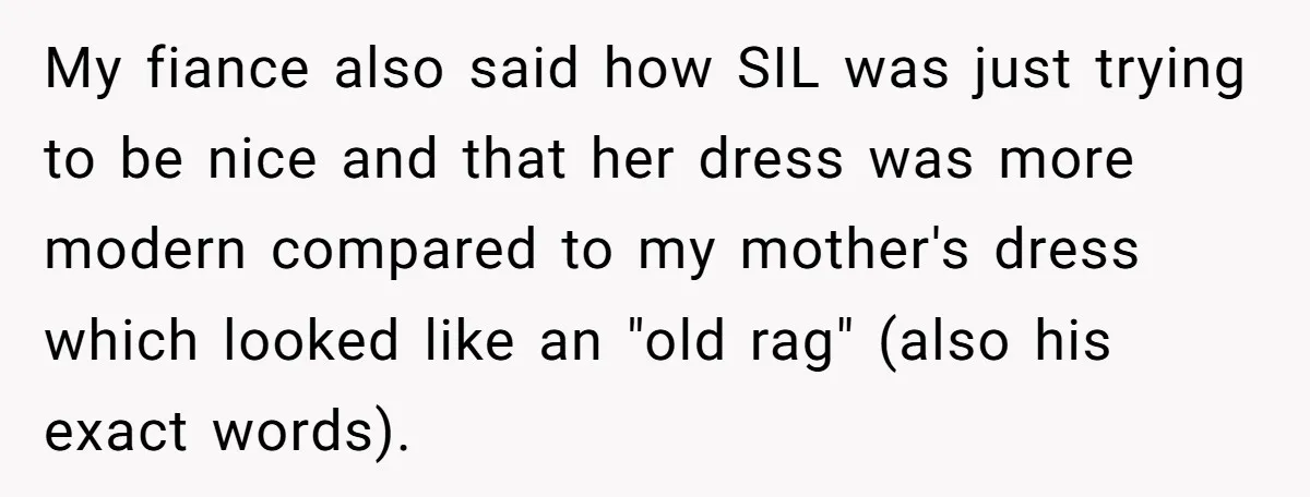 My fiance also said how SIL was just trying to be nice and that her dress was more modern compared to my mother's dress which looked like an "old rag"...