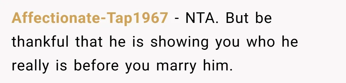 Affectionate-Tap1967 − NTA. But be thankful that he is showing you who he really is before you marry him.