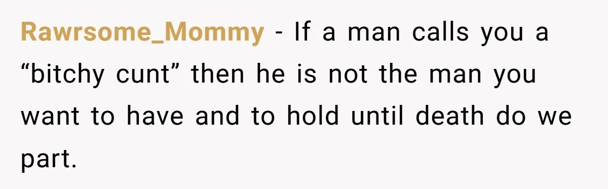 Rawrsome_Mommy − If a man calls you a “bitchy cunt” then he is not the man you want to have and to hold until death do we part.