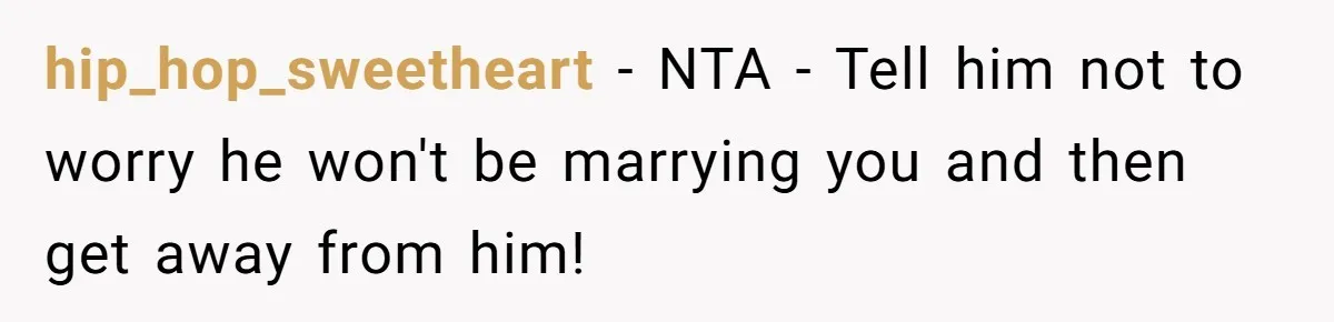 hip_hop_sweetheart − NTA - Tell him not to worry he won't be marrying you and then get away from him!
