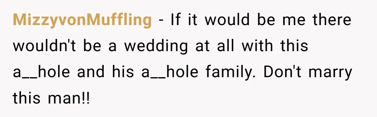 MizzyvonMuffling − If it would be me there wouldn't be a wedding at all with this a__hole and his a__hole family. Don't marry this man!!