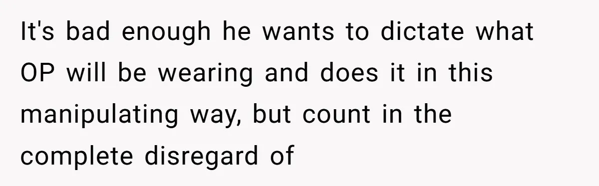It's bad enough he wants to dictate what OP will be wearing and does it in this manipulating way, but count in the complete disregard of