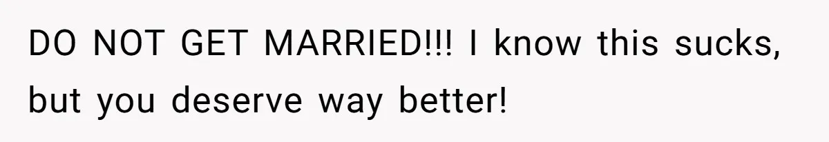 DO NOT GET MARRIED!!! I know this sucks, but you deserve way better!