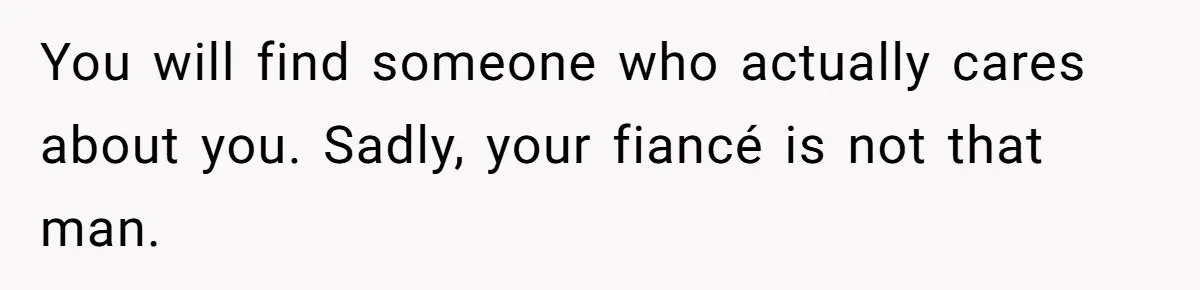 You will find someone who actually cares about you. Sadly, your fiancé is not that man.