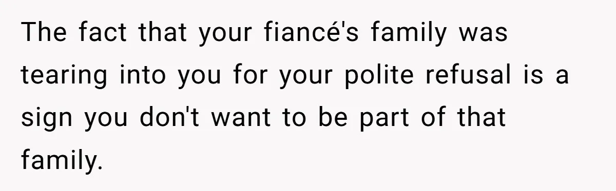 The fact that your fiancé's family was tearing into you for your polite refusal is a sign you don't want to be part of that family.