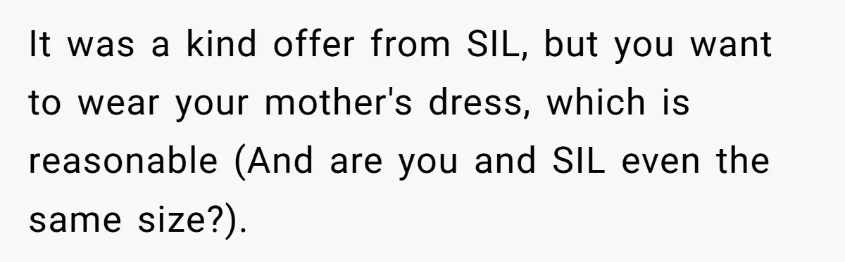 It was a kind offer from SIL, but you want to wear your mother's dress, which is reasonable (And are you and SIL even the same size?).