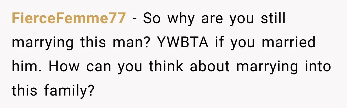 FierceFemme77 − So why are you still marrying this man? YWBTA if you married him. How can you think about marrying into this family?