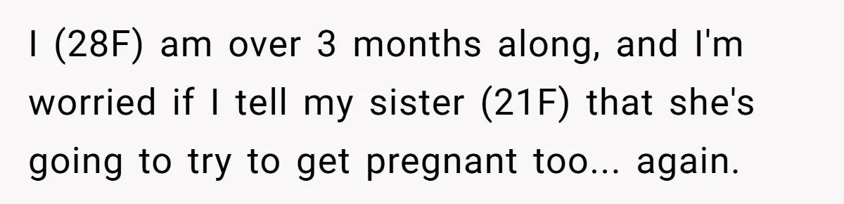 I (28F) am over 3 months along, and I'm worried if I tell my sister (21F) that she's going to try to get pregnant too... again.