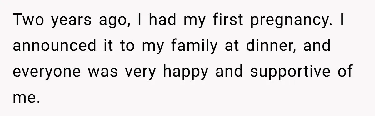 Two years ago, I had my first pregnancy. I announced it to my family at dinner, and everyone was very happy and supportive of me.