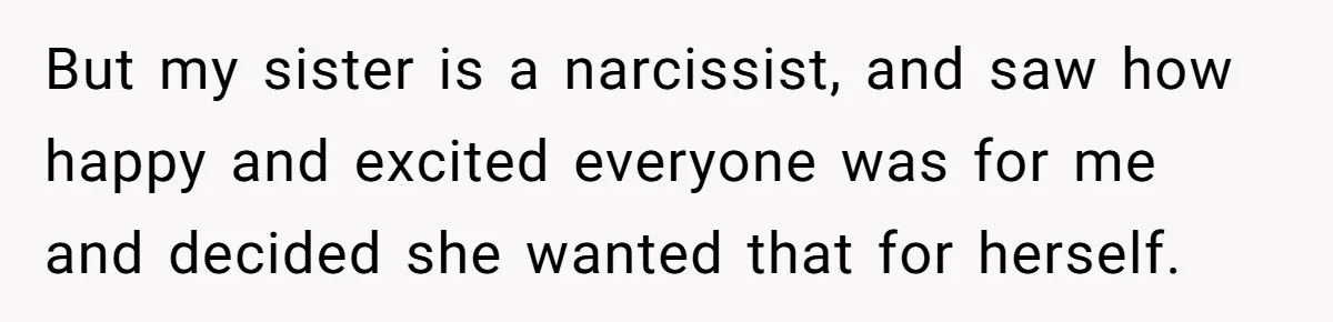 But my sister is a narcissist, and saw how happy and excited everyone was for me and decided she wanted that for herself.