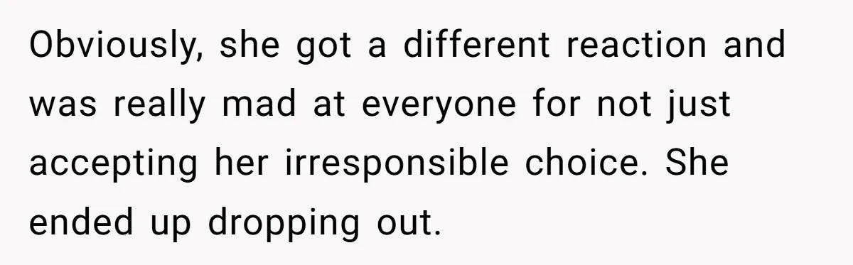 Obviously, she got a different reaction and was really mad at everyone for not just accepting her irresponsible choice. She ended up dropping out.