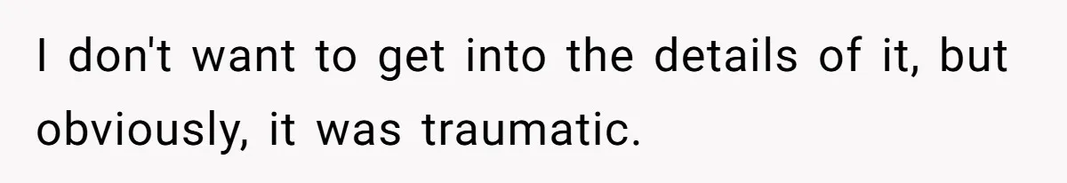 I don't want to get into the details of it, but obviously, it was traumatic.